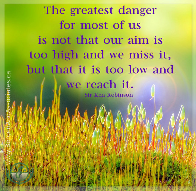 Poster:“The greatest danger for most of us is not that our aim is too high and we miss it, but that it is too low and we reach it.” ― Ken Robinson, created by Bergen and Assocaites Counseling
